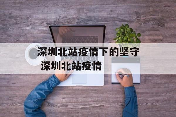 深圳北站疫情下的坚守 深圳北站疫情